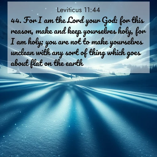 BasicEnglish Leviticus  ; image nature: image with the bible verse :For I am the Lord your God: for this reason, make and keep yourselves holy, for I am holy; you are not to make yourselves unclean with any sort of thing which goes about flat on the earth. ; Discover Bible images capturing the essence of autumn, with wooded paths, golden fields, and swirling leaves. These scenes reflect the changing beauty of God&#039;s creation. Download verses like KJV Leviticus 11:44. Current verse is overlayed with the thematic nature scene : Moonlight illuminates the snowy mountain peaks, casting blue shadows across untouched powder. ; 11:44