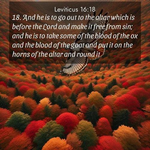BasicEnglish Leviticus  ; image nature: image with the bible verse :And he is to go out to the altar which is before the Lord and make it free from sin; and he is to take some of the blood of the ox and the blood of the goat and put it on the horns of the altar and round it; ; Discover beautiful Bible verse images that combine inspiring scripture with captivating nature photos. Download high-quality images featuring lush valleys, peaceful streams, and endless horizons like KJV Leviticus 16:18. Current verse is overlayed with the thematic nature scene : A red-tailed hawk circles above autumn woods. Leaves below form a mosaic of fire. ; 16:18