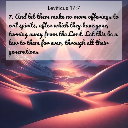 BasicEnglish Leviticus  ; image nature: image with the bible verse :And let them make no more offerings to evil spirits, after which they have gone, turning away from the Lord. Let this be a law to them for ever, through all their generations. ; Download stunning Bible verse images paired with nature scenes like rolling clouds, sparkling waters, and vibrant flower fields. These free images are perfect for spiritual reflection or wallpaper use. Share KJV Leviticus 17:7. Current verse is overlayed with the thematic nature scene : Winter sunset paints snow-covered peaks in shades of rose and gold. ; 17:7