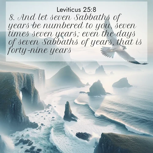 BasicEnglish Leviticus  ; image nature: image with the bible verse :And let seven Sabbaths of years be numbered to you, seven times seven years; even the days of seven Sabbaths of years, that is forty-nine years; ; Dive into our collection of Bible verse images beautifully illustrated with beach photos, featuring gentle waves, sunsets over the sea, and sandy shores. These scenes evoke the peace and majesty of God. Download and share inspiring verses like KJV Leviticus 25:8. Current verse is overlayed with the thematic nature scene : A peregrine falcon rides thermal currents above coastal cliffs. Waves crash endlessly against the rocks below. ; 25:8