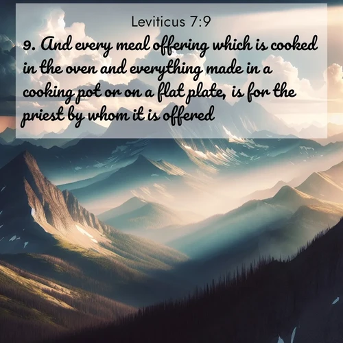 BasicEnglish Leviticus  ; image nature: image with the bible verse :And every meal offering which is cooked in the oven and everything made in a cooking pot or on a flat plate, is for the priest by whom it is offered. ; Discover tranquil Bible verse images enhanced with natural scenery like rippling brooks, snow-covered fields, and sunlit beaches. These free images are perfect for wallpapers or spiritual reflection. Share KJV Leviticus 7:9. Current verse is overlayed with the thematic nature scene : Summer storms build over mountain peaks at midday. ; 7:9