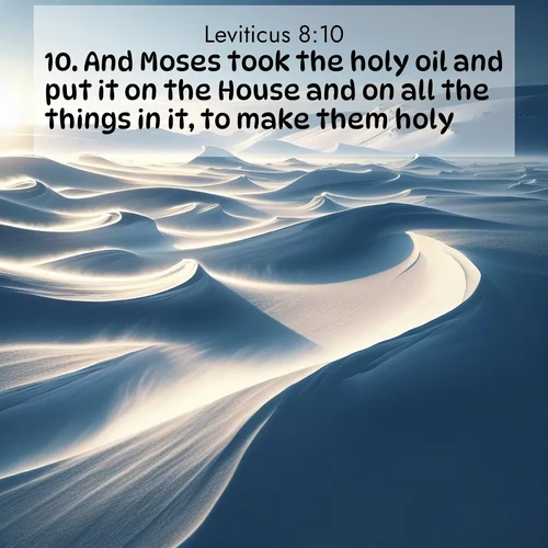 BasicEnglish Leviticus  ; image nature: image with the bible verse :And Moses took the holy oil and put it on the House and on all the things in it, to make them holy. ; Admire Bible verse images featuring tranquil rivers, golden fields, and starry heavens. These free-to-download images make inspiring wallpapers or thoughtful gifts. Download KJV Leviticus 8:10 now. Current verse is overlayed with the thematic nature scene : Winter winds sculpt snow into graceful dunes across the tundra. ; 8:10