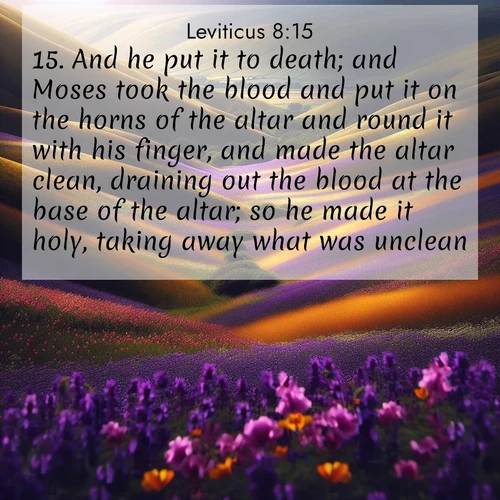 BasicEnglish Leviticus  ; image nature: image with the bible verse :And he put it to death; and Moses took the blood and put it on the horns of the altar and round it with his finger, and made the altar clean, draining out the blood at the base of the altar; so he made it holy, taking away what was unclean. ; Browse high-resolution Bible verse images featuring stunning nature photography, such as radiant sunsets, tranquil rivers, and blooming fields. Perfect for wallpapers or sharing on social media. Download KJV Leviticus 8:15. Current verse is overlayed with the thematic nature scene : Spring wildflowers carpet rolling hills in purple and gold. ; 8:15