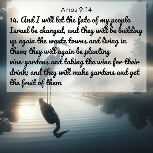 BBE Amos 9:14 overlaying nature image scene: A great blue heron stands motionless in morning fog. Ripples spread from its reflection.;14. And I will let the fate of my people Israel be changed, and they will be building up again the waste towns and living in them; they will again be planting vine-gardens and taking the wine for their drink; and they will make gardens and get the fruit of them.