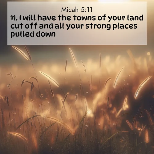 BasicEnglish Micah  ; image nature: image with the bible verse :I will have the towns of your land cut off and all your strong places pulled down: ; Discover Bible verses beautifully integrated with natural scenes of varied seasons, featuring summer skies, winter snow, autumn leaves, and spring blooms. Each image captures the splendor and peace of God&#039;s creation. Share verses like KJV Micah 5:11. Current verse is overlayed with the thematic nature scene : Summer heat brings out cricket songs in meadow grass. ; 5:11