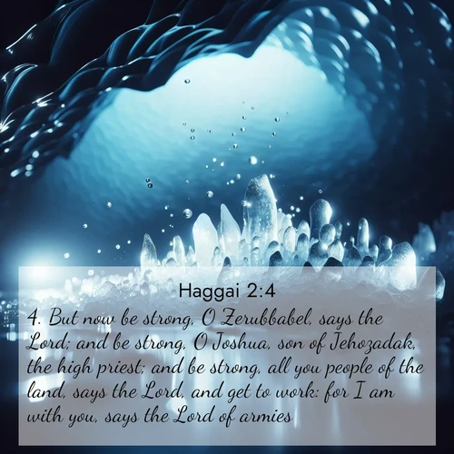 BasicEnglish Haggai  ; image nature: image with the bible verse :But now be strong, O Zerubbabel, says the Lord; and be strong, O Joshua, son of Jehozadak, the high priest; and be strong, all you people of the land, says the Lord, and get to work: for I am with you, says the Lord of armies: ; Explore our vast collection of images featuring beautifully illustrated Bible verses accompanied by nature photos. Discover inspiring and motivating verses paired with soothing landscapes, like shimmering lakes, majestic mountains, and lush forests. Our images highlight the peaceful beauty of God&#039;s creation with vibrant colors and varied fonts. Download and share verse images like KJV Haggai 2:4. Current verse is overlayed with the thematic nature scene : Ice caves glow with ethereal blue light. Water drops create crystalline music. ; 2:4