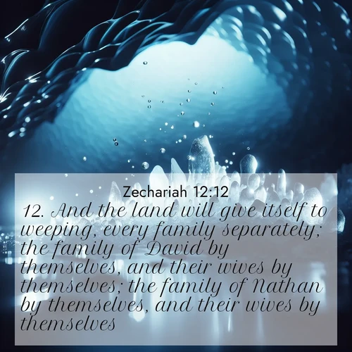 BasicEnglish Zechariah  ; image nature: image with the bible verse :And the land will give itself to weeping, every family separately; the family of David by themselves, and their wives by themselves; the family of Nathan by themselves, and their wives by themselves; ; Explore beautiful Bible verse images paired with serene natural settings, such as calm seas, snowy paths, and verdant hills. Each image is free to download for your spiritual inspiration. Share KJV Zechariah 12:12. Current verse is overlayed with the thematic nature scene : Ice caves glow with ethereal blue light. Water drops create crystalline music. ; 12:12
