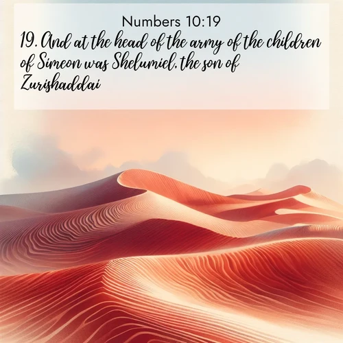 BasicEnglish Numbers  ; image nature: image with the bible verse :And at the head of the army of the children of Simeon was Shelumiel, the son of Zurishaddai. ; Explore beautiful Bible verse images paired with serene natural settings, such as calm seas, snowy paths, and verdant hills. Each image is free to download for your spiritual inspiration. Share KJV Numbers 10:19. Current verse is overlayed with the thematic nature scene : Desert wind sculpts perfect ripples in red sand. Twilight paints the dunes in watercolor hues. ; 10:19