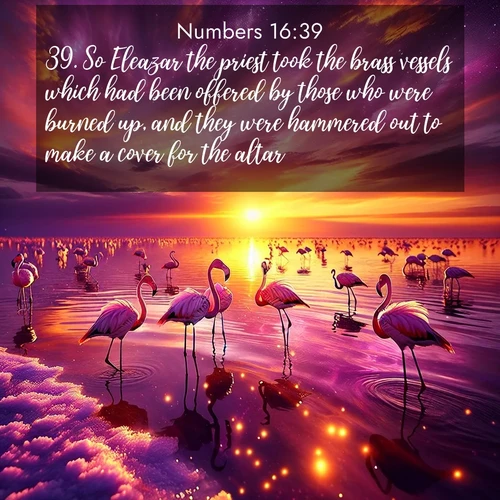 BasicEnglish Numbers  ; image nature: image with the bible verse :So Eleazar the priest took the brass vessels which had been offered by those who were burned up, and they were hammered out to make a cover for the altar: ; Admire our autumnal collection of Bible verse images accompanied by photos of paths lined with red and yellow leaves, fiery forests, and calm rivers. These images inspire reflection and serenity. Share verses like KJV Numbers 16:39. Current verse is overlayed with the thematic nature scene : Wild flamingos wade through salt lake shallows. Sunset turns the water to liquid gold. ; 16:39