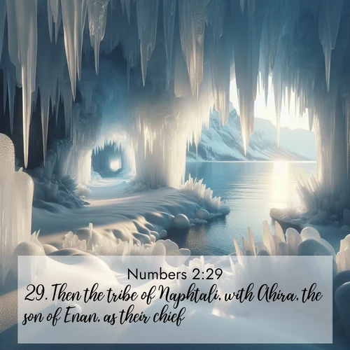 BasicEnglish Numbers  ; image nature: image with the bible verse :Then the tribe of Naphtali, with Ahira, the son of Enan, as their chief. ; Discover breathtaking Bible verse images combined with vibrant landscapes like rolling hills, blooming gardens, and starry nights. Use them as wallpapers or to inspire others. Download verses like KJV Numbers 2:29. Current verse is overlayed with the thematic nature scene : Winter ice forms crystal caves along lake cliffs. ; 2:29