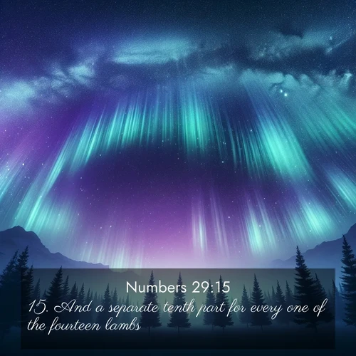 BasicEnglish Numbers  ; image nature: image with the bible verse :And a separate tenth part for every one of the fourteen lambs; ; Dive into our collection of Bible verse images beautifully illustrated with beach photos, featuring gentle waves, sunsets over the sea, and sandy shores. These scenes evoke the peace and majesty of God. Download and share inspiring verses like KJV Numbers 29:15. Current verse is overlayed with the thematic nature scene : Aurora borealis ripples like cosmic curtains. Pine trees stand sentinel beneath the light show. ; 29:15