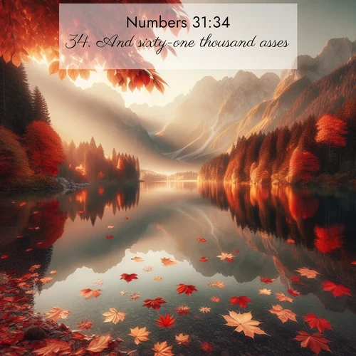 BasicEnglish Numbers  ; image nature: image with the bible verse :And sixty-one thousand asses; ; Download Bible verse images paired with breathtaking nature photos like golden deserts, shimmering seas, and blossoming orchards. These high-quality, free images are perfect for wallpapers or sharing. Verses include KJV Numbers 31:34. Current verse is overlayed with the thematic nature scene : Autumn leaves scatter across mirror-like mountain lakes. ; 31:34