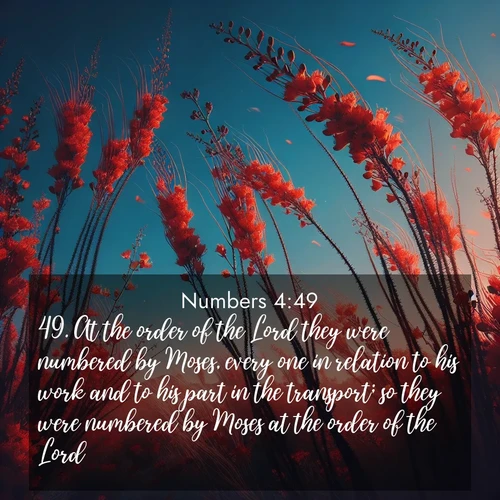 BasicEnglish Numbers  ; image nature: image with the bible verse :At the order of the Lord they were numbered by Moses, every one in relation to his work and to his part in the transport; so they were numbered by Moses at the order of the Lord. ; Download high-resolution Bible verse images showcasing the beauty of God&#039;s creation—from radiant sunsets to tranquil rivers. Free for use as wallpapers or sharing verses like KJV Numbers 4:49. Current verse is overlayed with the thematic nature scene : Desert ocotillo flames against blue sky. Wind sings through its scarlet blooms. ; 4:49