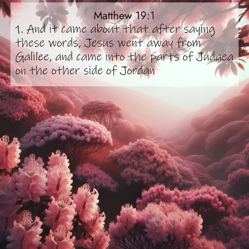 BasicEnglish Gospel of Matthew  ; image nature: image with the bible verse :And it came about that after saying these words, Jesus went away from Galilee, and came into the parts of Judaea on the other side of Jordan. ; Discover a rich selection of Bible verse images illustrated by natural landscapes like tranquil beaches, golden fields, and majestic trees. These images aim to capture the peace and beauty of God&#039;s creation, with vibrant colors and varied typography. Download and share inspiring verses like KJV Gospel of Matthew 19:1. Current verse is overlayed with the thematic nature scene : Mountain laurel blooms paint hillsides pink. Spring breezes carry their honey scent. ; 19:1