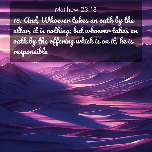 BasicEnglish Gospel of Matthew  ; image nature: image with the bible verse :And, Whoever takes an oath by the altar, it is nothing; but whoever takes an oath by the offering which is on it, he is responsible. ; Admire Bible verse images illustrated by summer photos, such as sunny beaches, sparkling waves, and swaying palm trees. These bright scenes highlight the joy and warmth of God&#039;s creation. Download and share verses like KJV Gospel of Matthew 23:18. Current verse is overlayed with the thematic nature scene : Morning light ignites mountain snow. Valleys sleep in purple shadow. ; 23:18