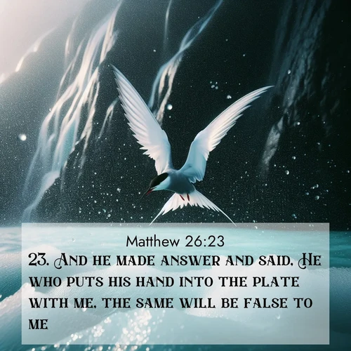 BasicEnglish Gospel of Matthew  ; image nature: image with the bible verse :And he made answer and said, He who puts his hand into the plate with me, the same will be false to me. ; Dive into our collection of Bible verse images combined with sublime nature photos, such as graceful waterfalls, radiant sunsets, and endless meadows. These compositions highlight the peace and harmony of God&#039;s creation with vivid colors and carefully integrated text. Download and share verses like KJV Gospel of Matthew 26:23. Current verse is overlayed with the thematic nature scene : Arctic terns dive through sea spray above turquoise glacial meltwater. Their white wings flash silver against obsidian cliffs. ; 26:23