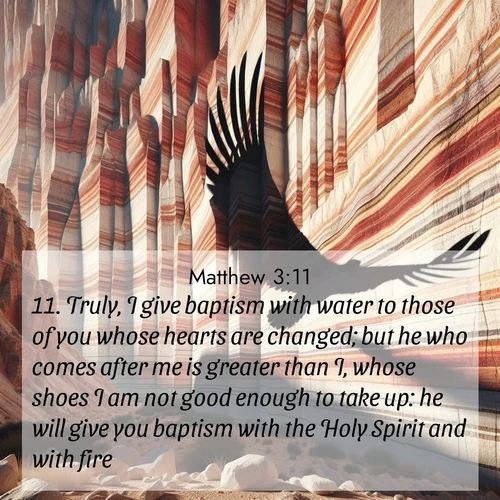 BasicEnglish Gospel of Matthew  ; image nature: image with the bible verse :Truly, I give baptism with water to those of you whose hearts are changed; but he who comes after me is greater than I, whose shoes I am not good enough to take up: he will give you baptism with the Holy Spirit and with fire: ; Admire our gallery of Bible verse images paired with serene nature photography, featuring starlit skies, golden sands, and blooming wildflowers. Download and share verses like KJV Gospel of Matthew 3:11. Current verse is overlayed with the thematic nature scene : Desert varnish streaks ancient canyon walls. A condor&#039;s shadow glides across the patterns. ; 3:11
