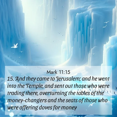 BasicEnglish Gospel of Mark  ; image nature: image with the bible verse :And they came to Jerusalem; and he went into the Temple, and sent out those who were trading there, overturning the tables of the money-changers and the seats of those who were offering doves for money; ; Download stunning Bible verse images paired with nature scenes like rolling clouds, sparkling waters, and vibrant flower fields. These free images are perfect for spiritual reflection or wallpaper use. Share KJV Gospel of Mark 11:15. Current verse is overlayed with the thematic nature scene : Antarctic ice cliffs glow blue in the endless polar day. A penguin colony dots the frozen shore below. ; 11:15