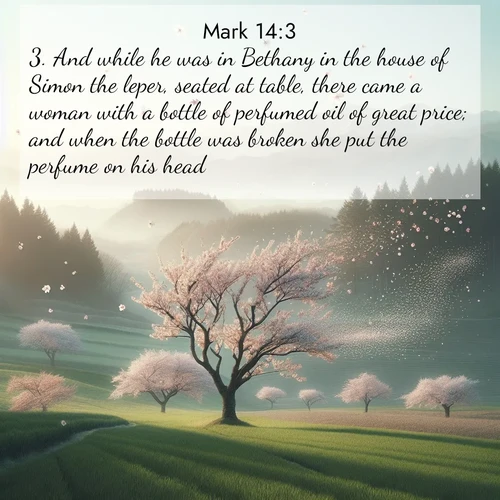 BasicEnglish Gospel of Mark  ; image nature: image with the bible verse :And while he was in Bethany in the house of Simon the leper, seated at table, there came a woman with a bottle of perfumed oil of great price; and when the bottle was broken she put the perfume on his head. ; Explore our vast collection of images featuring beautifully illustrated Bible verses accompanied by nature photos. Discover inspiring and motivating verses paired with soothing landscapes, like shimmering lakes, majestic mountains, and lush forests. Our images highlight the peaceful beauty of God&#039;s creation with vibrant colors and varied fonts. Download and share verse images like KJV Gospel of Mark 14:3. Current verse is overlayed with the thematic nature scene : Spring winds scatter cherry blossoms like snow. ; 14:3