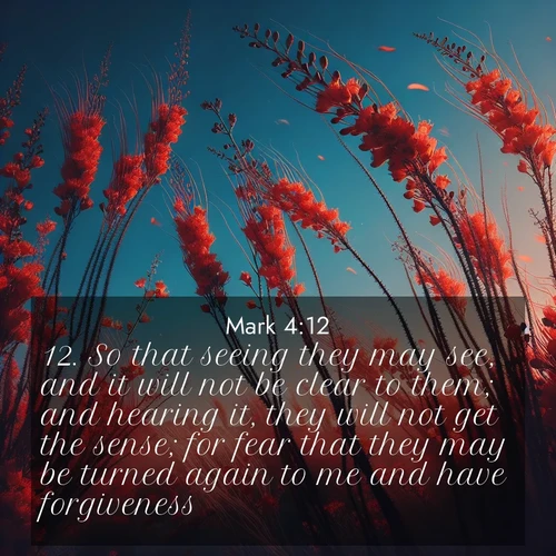 BasicEnglish Gospel of Mark  ; image nature: image with the bible verse :So that seeing they may see, and it will not be clear to them; and hearing it, they will not get the sense; for fear that they may be turned again to me and have forgiveness. ; Discover a unique collection of Bible verses adorned with winter landscapes, such as snow-covered forests, gently falling snowflakes, and pristine mountains. These images evoke the peace and purity of God&#039;s creation. Share verses like KJV Gospel of Mark 4:12. Current verse is overlayed with the thematic nature scene : Desert ocotillo flames against blue sky. Wind sings through its scarlet blooms. ; 4:12