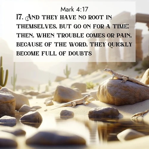 BasicEnglish Gospel of Mark  ; image nature: image with the bible verse :And they have no root in themselves, but go on for a time; then, when trouble comes or pain, because of the word, they quickly become full of doubts. ; Explore a rich collection of Bible verse images beautifully illustrated by natural landscapes, such as colorful skies, towering mountains, and tranquil rivers. The images highlight the serenity of God&#039;s creation with vivid tones and carefully chosen typography. Download and share inspiring verses like KJV Gospel of Mark 4:17. Current verse is overlayed with the thematic nature scene : Desert lizards bask on sun-warmed rocks near ancient ruins. ; 4:17