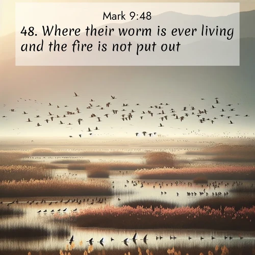 BasicEnglish Gospel of Mark  ; image nature: image with the bible verse :Where their worm is ever living and the fire is not put out. ; Browse a gallery of Bible verses paired with summer scenes, such as golden wheat fields, bright skies, and sunny beaches. These images convey the joy and warmth of God&#039;s creation. Download and share verses like KJV Gospel of Mark 9:48. Current verse is overlayed with the thematic nature scene : Spring migration fills marshlands with calling birds. ; 9:48