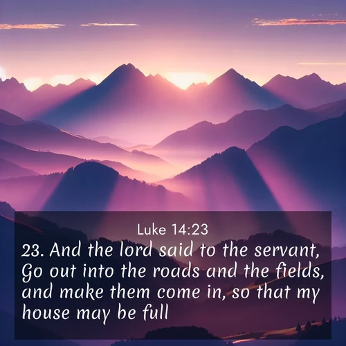 BasicEnglish Gospel of Luke  ; image nature: image with the bible verse :And the lord said to the servant, Go out into the roads and the fields, and make them come in, so that my house may be full. ; Download stunning Bible verse images paired with nature scenes like rolling clouds, sparkling waters, and vibrant flower fields. These free images are perfect for spiritual reflection or wallpaper use. Share KJV Gospel of Luke 14:23. Current verse is overlayed with the thematic nature scene : Morning sun ignites mountain peaks. Valleys still sleep in purple shadow. ; 14:23
