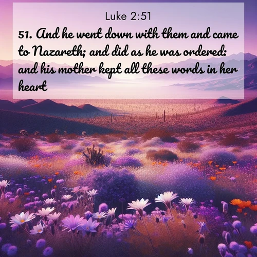 BasicEnglish Gospel of Luke  ; image nature: image with the bible verse :And he went down with them and came to Nazareth; and did as he was ordered: and his mother kept all these words in her heart. ; Browse Bible images illustrated by desert landscapes, with endless skies, golden dunes, and isolated palm trees. These images evoke the calm and grandeur of God&#039;s creation. Download inspiring verses like KJV Gospel of Luke 2:51. Current verse is overlayed with the thematic nature scene : Desert wildflowers carpet Death Valley after winter rains. Mountains fade to purple on the horizon. ; 2:51