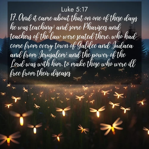 BasicEnglish Gospel of Luke  ; image nature: image with the bible verse :And it came about that on one of these days he was teaching; and some Pharisees and teachers of the law were seated there, who had come from every town of Galilee and Judaea and from Jerusalem; and the power of the Lord was with him, to make those who were ill free from their diseases. ; Admire Bible verse images featuring tranquil rivers, golden fields, and starry heavens. These free-to-download images make inspiring wallpapers or thoughtful gifts. Download KJV Gospel of Luke 5:17 now. Current verse is overlayed with the thematic nature scene : Lightning bugs rise from summer meadows at dusk. Their lights dance like earthbound stars. ; 5:17