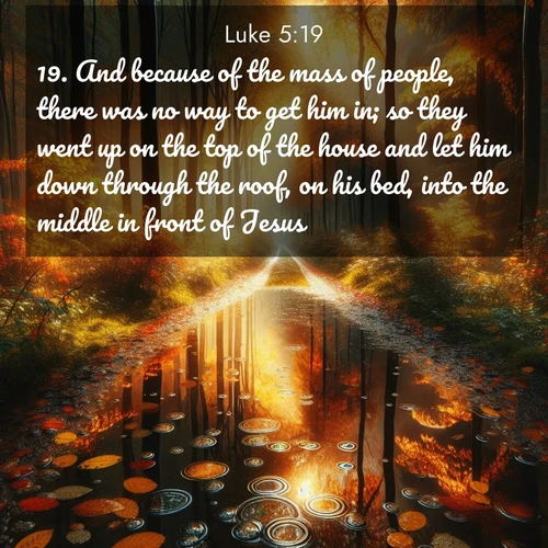 BasicEnglish Gospel of Luke  ; image nature: image with the bible verse :And because of the mass of people, there was no way to get him in; so they went up on the top of the house and let him down through the roof, on his bed, into the middle in front of Jesus. ; Discover beautiful Bible verse images that combine inspiring scripture with captivating nature photos. Download high-quality images featuring lush valleys, peaceful streams, and endless horizons like KJV Gospel of Luke 5:19. Current verse is overlayed with the thematic nature scene : Autumn colors reflect in rain puddles on a forest path. ; 5:19