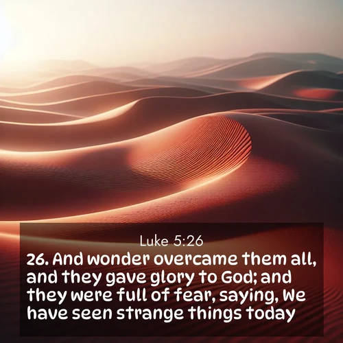 BasicEnglish Gospel of Luke  ; image nature: image with the bible verse :And wonder overcame them all, and they gave glory to God; and they were full of fear, saying, We have seen strange things today. ; Discover Bible images illustrated by desert landscapes, like sand dunes, majestic rocks, and starry skies. These images symbolize the grandeur and immensity of God&#039;s creation. Download verses like KJV Gospel of Luke 5:26. Current verse is overlayed with the thematic nature scene : Desert wind sculpts abstract patterns in red sand. ; 5:26