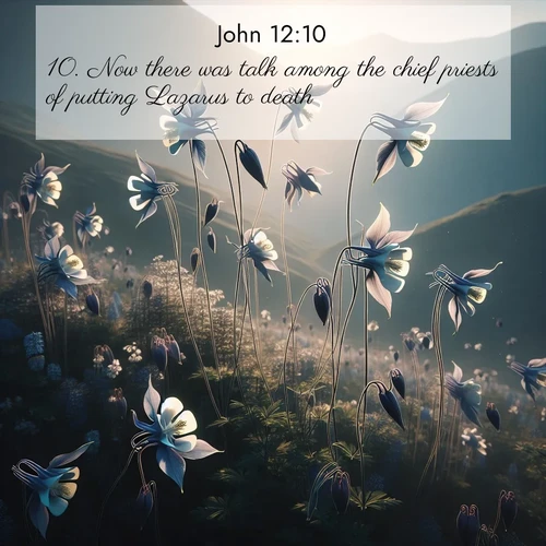 BasicEnglish Gospel of John  ; image nature: image with the bible verse :Now there was talk among the chief priests of putting Lazarus to death; ; Discover our curated gallery of Bible verse images with breathtaking scenery, from tranquil deserts to lush green pastures. Perfect for phone wallpapers or sharing online. Download verses like KJV Gospel of John 12:10. Current verse is overlayed with the thematic nature scene : Wild columbines dance on impossibly thin stems. Mountain breezes carry their perfume. ; 12:10