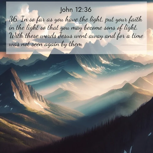 BasicEnglish Gospel of John  ; image nature: image with the bible verse :In so far as you have the light, put your faith in the light so that you may become sons of light. With these words Jesus went away and for a time was not seen again by them. ; Explore a spring collection of Bible images, with landscapes of green hills, wildflowers, and crystal-clear streams. These images symbolize the blossoming of God&#039;s creation. Download verses like KJV Gospel of John 12:36. Current verse is overlayed with the thematic nature scene : Summer storms build over mountain peaks at midday. ; 12:36