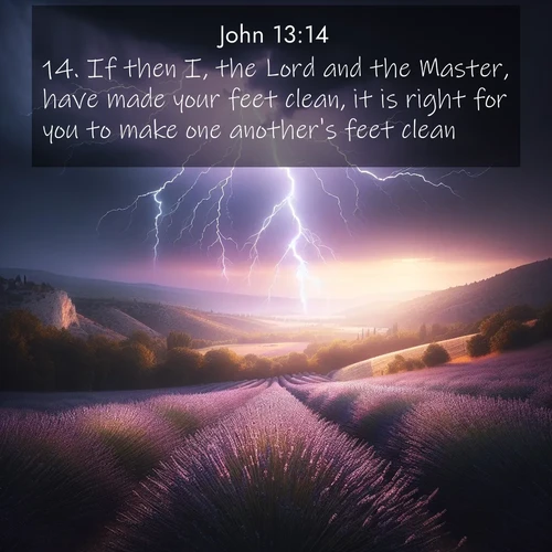 BasicEnglish Gospel of John  ; image nature: image with the bible verse :If then I, the Lord and the Master, have made your feet clean, it is right for you to make one another&#039;s feet clean. ; Discover beautiful Bible verse images enriched with natural landscapes, from serene beaches to cascading waterfalls. All images are free and ready to download. Share verses such as KJV Gospel of John 13:14. Current verse is overlayed with the thematic nature scene : Lightning illuminates a field of lavender in the Provence countryside. Thunder rolls across the valley like distant drums. ; 13:14