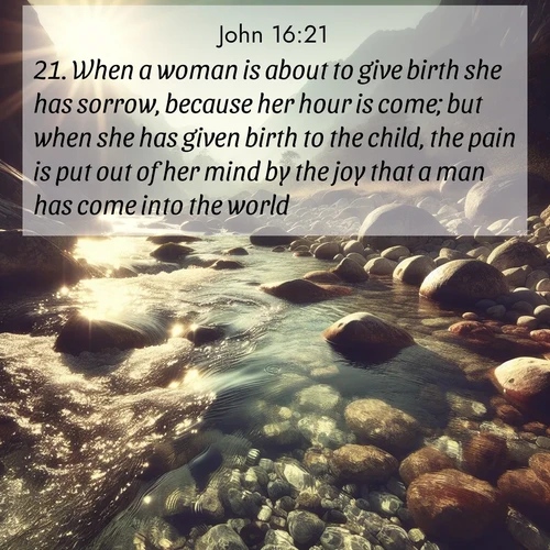 BBE Gospel of John 16:21 overlaying nature image scene: Mountain streams sing ancient songs. Sunlight dances through clear pools.;21. When a woman is about to give birth she has sorrow, because her hour is come; but when she has given birth to the child, the pain is put out of her mind by the joy that a man has come into the world.
