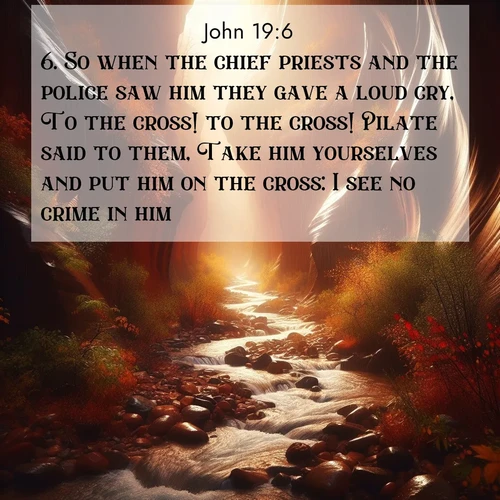 BasicEnglish Gospel of John  ; image nature: image with the bible verse :So when the chief priests and the police saw him they gave a loud cry, To the cross! to the cross! Pilate said to them, Take him yourselves and put him on the cross: I see no crime in him. ; Explore Bible verse images highlighting the beauty of spring, with vibrant flowers, butterflies, and blossoming fruit trees. These scenes evoke divine hope and renewal. Download inspiring verses like KJV Gospel of John 19:6. Current verse is overlayed with the thematic nature scene : Autumn rain creates temporary streams in slot canyons. ; 19:6