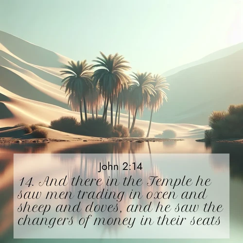 BBE Gospel of John 2:14 overlaying nature image scene: A desert oasis shimmers in the midday heat, palm fronds rustling above still waters.;14. And there in the Temple he saw men trading in oxen and sheep and doves, and he saw the changers of money in their seats: