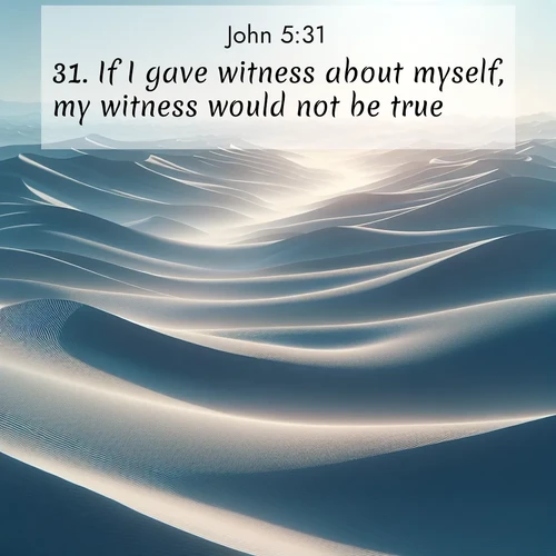 BasicEnglish Gospel of John  ; image nature: image with the bible verse :If I gave witness about myself, my witness would not be true. ; Browse high-resolution Bible verse images featuring stunning nature photography, such as radiant sunsets, tranquil rivers, and blooming fields. Perfect for wallpapers or sharing on social media. Download KJV Gospel of John 5:31. Current verse is overlayed with the thematic nature scene : Sand dunes ripple to the horizon like frozen waves. Wind erases all traces of life from their surfaces. ; 5:31