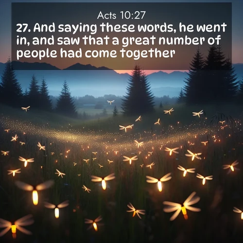BasicEnglish Acts  ; image nature: image with the bible verse :And saying these words, he went in, and saw that a great number of people had come together; ; Dive into a gallery of Bible verses illustrated by tropical beach scenes, featuring sparkling waves, seashells, and radiant sunrises. These images evoke divine peace and joy. Download and share inspiring verses like KJV Acts 10:27. Current verse is overlayed with the thematic nature scene : Lightning bugs rise from summer meadows at dusk. Their lights dance like earthbound stars. ; 10:27