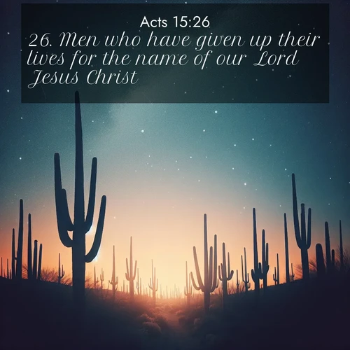 BasicEnglish Acts  ; image nature: image with the bible verse :Men who have given up their lives for the name of our Lord Jesus Christ. ; Explore free Bible verse images with stunning nature themes, including sunlit paths, forest clearings, and endless horizons. Perfect for desktop backgrounds or phone wallpapers. Verses include KJV Acts 15:26. Current verse is overlayed with the thematic nature scene : Desert stars shine brilliantly above towering saguaro silhouettes. ; 15:26