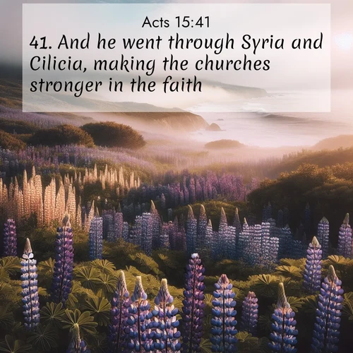 BasicEnglish Acts  ; image nature: image with the bible verse :And he went through Syria and Cilicia, making the churches stronger in the faith. ; Explore serene Bible verse images adorned with photos of divine creation—tranquil beaches, snowy mountains, and starry skies. Each image is free to download and share. Verses include KJV Acts 15:41. Current verse is overlayed with the thematic nature scene : Wild lupines carpet a coastal meadow. Ocean fog rolls in on silent feet. ; 15:41