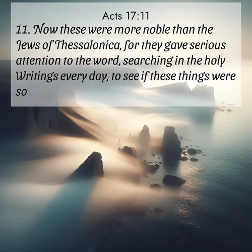 BasicEnglish Acts  ; image nature: image with the bible verse :Now these were more noble than the Jews of Thessalonica, for they gave serious attention to the word, searching in the holy Writings every day, to see if these things were so. ; Admire Bible images representing autumn, with swirling leaves, misty skies, and vibrant trees. These images inspire profound spiritual reflection. Download and share verses like KJV Acts 17:11. Current verse is overlayed with the thematic nature scene : Coastal fog reveals and conceals seaside cliffs. ; 17:11
