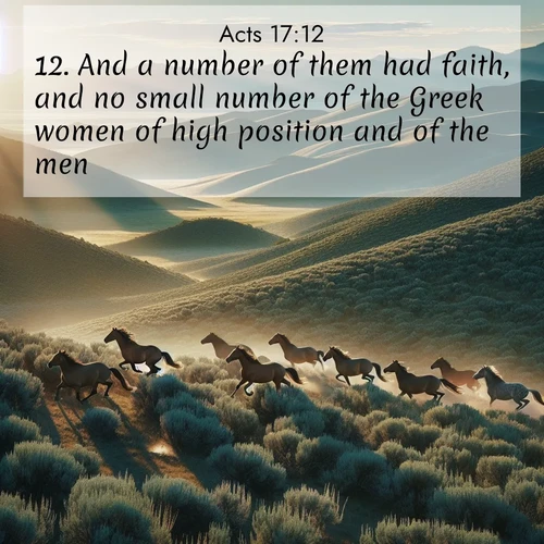 BasicEnglish Acts  ; image nature: image with the bible verse :And a number of them had faith, and no small number of the Greek women of high position and of the men. ; Discover inspiring Bible verse images featuring natural wonders like lush forests, sunny horizons, and cascading waterfalls. Perfect for wallpapers or spiritual encouragement. Download verses like KJV Acts 17:12. Current verse is overlayed with the thematic nature scene : Wild mustangs gallop across sage-covered hills in the morning light. ; 17:12