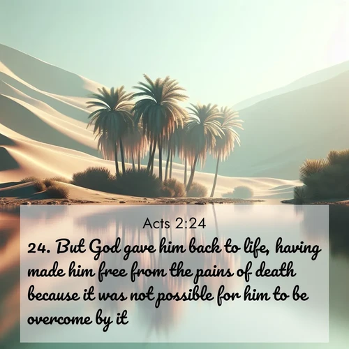 BasicEnglish Acts  ; image nature: image with the bible verse :But God gave him back to life, having made him free from the pains of death because it was not possible for him to be overcome by it. ; Discover beautiful Bible verse images that combine inspiring scripture with captivating nature photos. Download high-quality images featuring lush valleys, peaceful streams, and endless horizons like KJV Acts 2:24. Current verse is overlayed with the thematic nature scene : A desert oasis shimmers in the midday heat, palm fronds rustling above still waters. ; 2:24