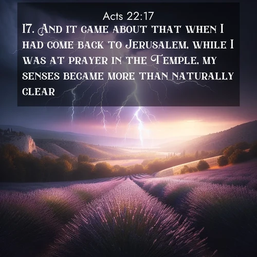 BasicEnglish Acts  ; image nature: image with the bible verse :And it came about that when I had come back to Jerusalem, while I was at prayer in the Temple, my senses became more than naturally clear, ; Discover inspiring Bible verse images featuring natural wonders like lush forests, sunny horizons, and cascading waterfalls. Perfect for wallpapers or spiritual encouragement. Download verses like KJV Acts 22:17. Current verse is overlayed with the thematic nature scene : Lightning illuminates a field of lavender in the Provence countryside. Thunder rolls across the valley like distant drums. ; 22:17