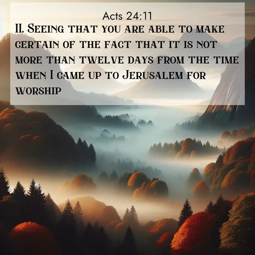 BasicEnglish Acts  ; image nature: image with the bible verse :Seeing that you are able to make certain of the fact that it is not more than twelve days from the time when I came up to Jerusalem for worship; ; Dive into our collection of Bible verse images combined with sublime nature photos, such as graceful waterfalls, radiant sunsets, and endless meadows. These compositions highlight the peace and harmony of God&#039;s creation with vivid colors and carefully integrated text. Download and share verses like KJV Acts 24:11. Current verse is overlayed with the thematic nature scene : Autumn fog rolls through valleys between ancient rounded mountains. ; 24:11
