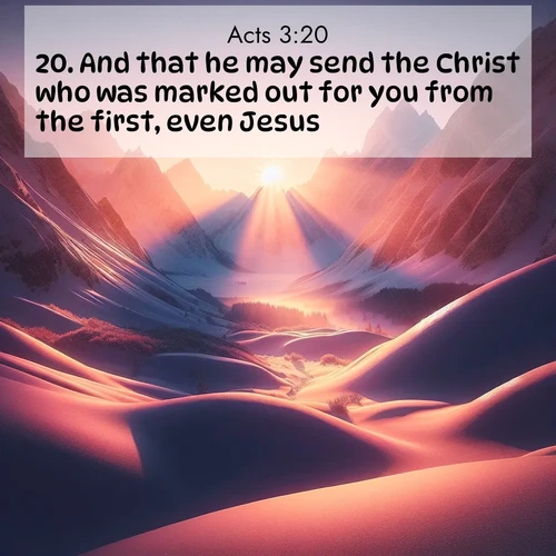 BasicEnglish Acts  ; image nature: image with the bible verse :And that he may send the Christ who was marked out for you from the first, even Jesus: ; Explore Bible verse images beautifully illustrated with spring scenes, such as blooming meadows, trees in full bloom, and tranquil streams. These landscapes convey divine hope and vitality. Download and share verses like KJV Acts 3:20. Current verse is overlayed with the thematic nature scene : Winter sunset paints snow-covered peaks in shades of rose and gold. ; 3:20