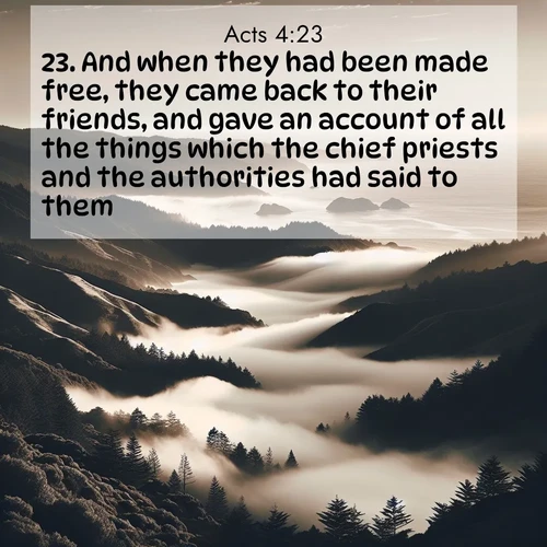 BasicEnglish Acts  ; image nature: image with the bible verse :And when they had been made free, they came back to their friends, and gave an account of all the things which the chief priests and the authorities had said to them. ; Dive into our collection of Bible verse images beautifully illustrated with beach photos, featuring gentle waves, sunsets over the sea, and sandy shores. These scenes evoke the peace and majesty of God. Download and share inspiring verses like KJV Acts 4:23. Current verse is overlayed with the thematic nature scene : Coastal fog rolls inland through gaps in seaside hills. ; 4:23