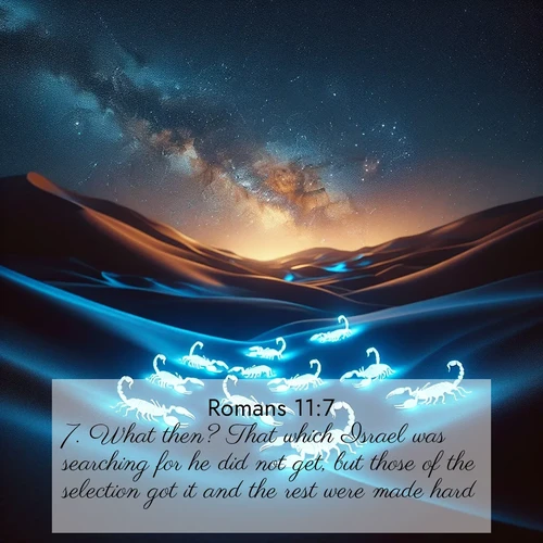 BasicEnglish Romans  ; image nature: image with the bible verse :What then? That which Israel was searching for he did not get, but those of the selection got it and the rest were made hard. ; Discover Bible images capturing the essence of autumn, with wooded paths, golden fields, and swirling leaves. These scenes reflect the changing beauty of God&#039;s creation. Download verses like KJV Romans 11:7. Current verse is overlayed with the thematic nature scene : Desert scorpions glow under black light. Stars wheel in infinite darkness. ; 11:7