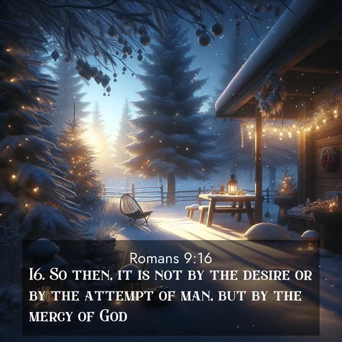 BasicEnglish Romans  ; image nature: image with the bible verse :So then, it is not by the desire or by the attempt of man, but by the mercy of God. ; Admire Bible images evoking autumn, with warm colors of fallen leaves, harvested fields, and tranquil woods. These inspiring landscapes reflect the transition and beauty of God&#039;s creation. Download verses like KJV Romans 9:16. Current verse is overlayed with the thematic nature scene : Winter silence falls with evening snow. ; 9:16